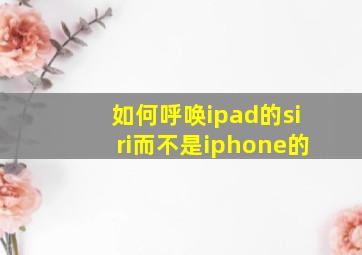 如何呼唤ipad的siri而不是iphone的