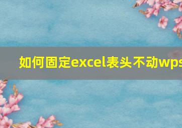 如何固定excel表头不动wps