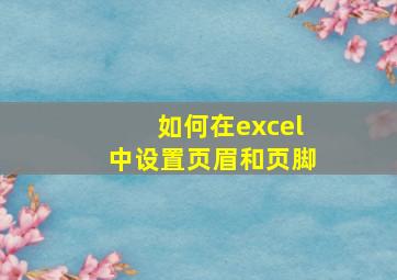 如何在excel中设置页眉和页脚