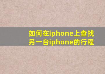 如何在iphone上查找另一台iphone的行程