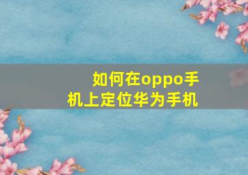 如何在oppo手机上定位华为手机