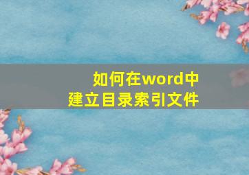 如何在word中建立目录索引文件