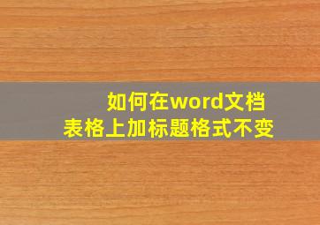 如何在word文档表格上加标题格式不变