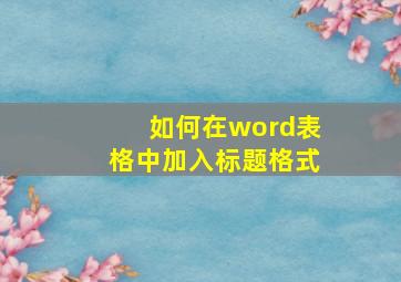 如何在word表格中加入标题格式