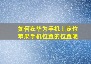 如何在华为手机上定位苹果手机位置的位置呢