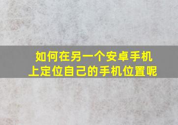 如何在另一个安卓手机上定位自己的手机位置呢