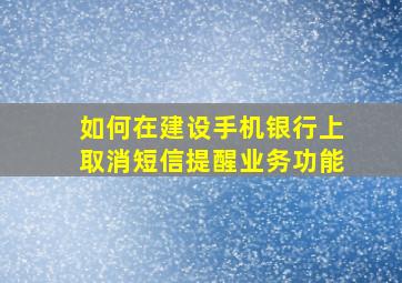 如何在建设手机银行上取消短信提醒业务功能