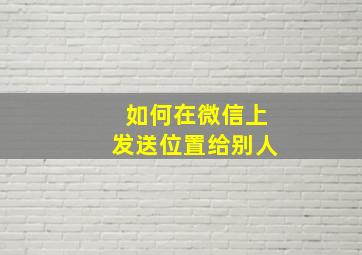 如何在微信上发送位置给别人