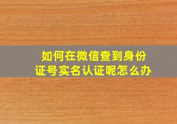 如何在微信查到身份证号实名认证呢怎么办