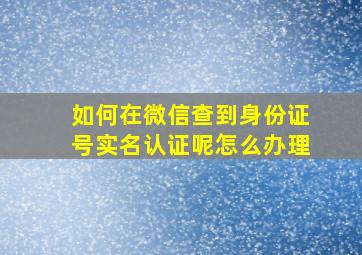 如何在微信查到身份证号实名认证呢怎么办理