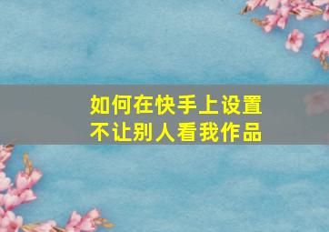 如何在快手上设置不让别人看我作品