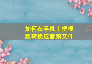 如何在手机上把视频转换成音频文件