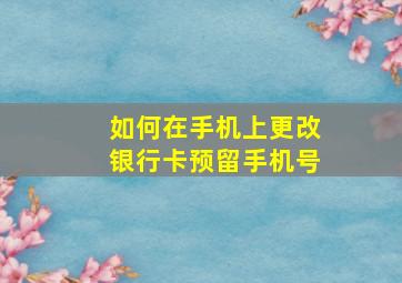 如何在手机上更改银行卡预留手机号