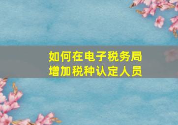 如何在电子税务局增加税种认定人员