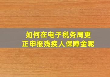 如何在电子税务局更正申报残疾人保障金呢