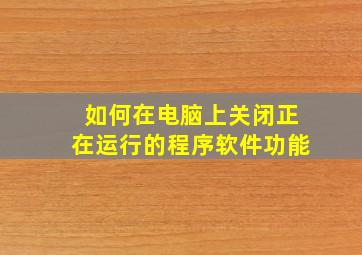 如何在电脑上关闭正在运行的程序软件功能