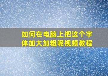 如何在电脑上把这个字体加大加粗呢视频教程