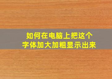 如何在电脑上把这个字体加大加粗显示出来