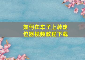 如何在车子上装定位器视频教程下载