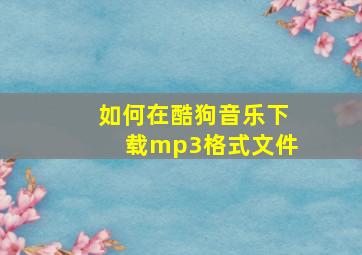 如何在酷狗音乐下载mp3格式文件