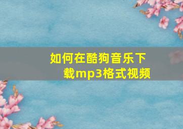 如何在酷狗音乐下载mp3格式视频