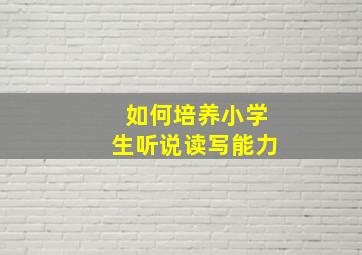 如何培养小学生听说读写能力