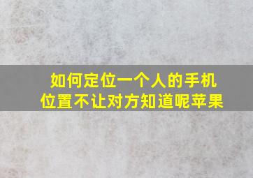 如何定位一个人的手机位置不让对方知道呢苹果