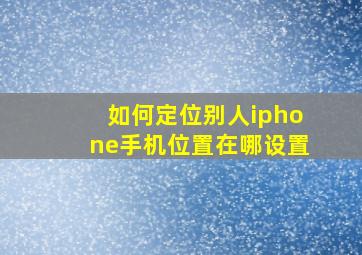 如何定位别人iphone手机位置在哪设置