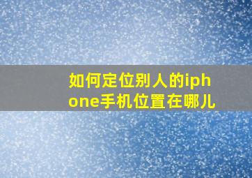 如何定位别人的iphone手机位置在哪儿