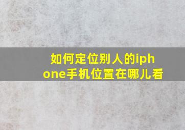 如何定位别人的iphone手机位置在哪儿看