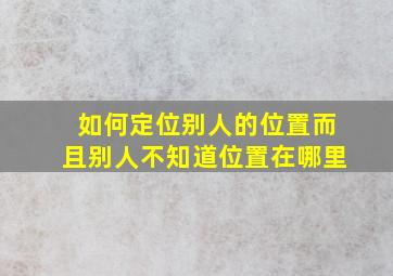 如何定位别人的位置而且别人不知道位置在哪里