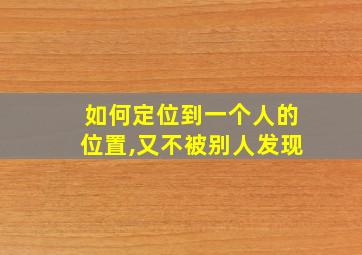 如何定位到一个人的位置,又不被别人发现