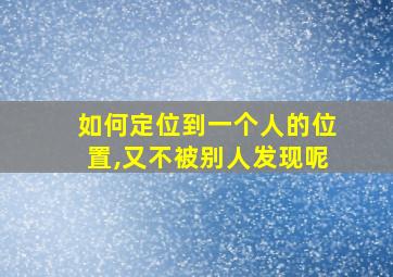 如何定位到一个人的位置,又不被别人发现呢