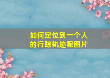 如何定位到一个人的行踪轨迹呢图片