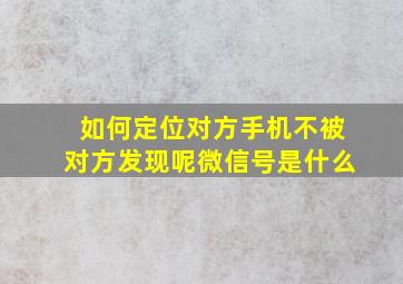 如何定位对方手机不被对方发现呢微信号是什么