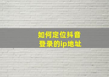 如何定位抖音登录的ip地址