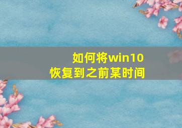 如何将win10恢复到之前某时间