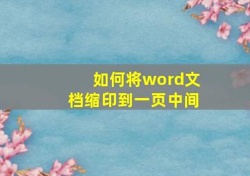 如何将word文档缩印到一页中间