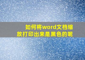 如何将word文档缩放打印出来是黑色的呢