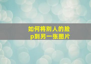 如何将别人的脸p到另一张图片