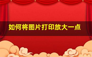 如何将图片打印放大一点