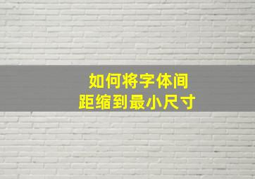 如何将字体间距缩到最小尺寸