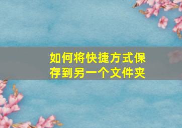 如何将快捷方式保存到另一个文件夹