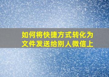 如何将快捷方式转化为文件发送给别人微信上