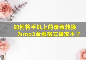 如何将手机上的录音转换为mp3音频格式播放不了