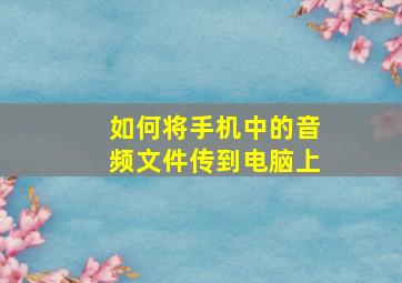 如何将手机中的音频文件传到电脑上