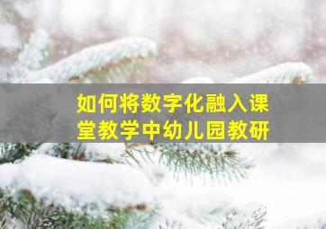 如何将数字化融入课堂教学中幼儿园教研