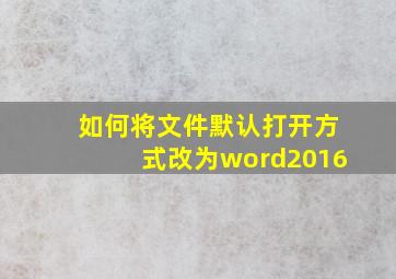 如何将文件默认打开方式改为word2016