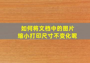 如何将文档中的图片缩小打印尺寸不变化呢