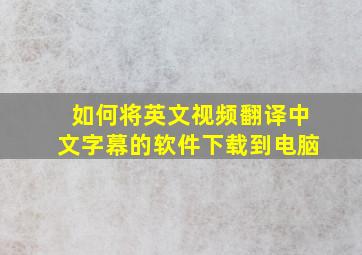 如何将英文视频翻译中文字幕的软件下载到电脑